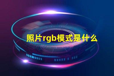 照片rgb模式是什么意思 rgb模式是什么意思怎么設置